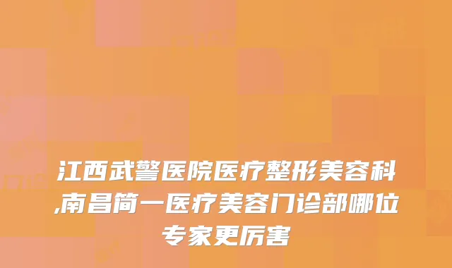 江西武警医院医疗整形美容科,南昌简一医疗美容门诊部哪位专家更厉害