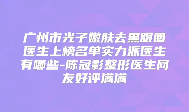 广州市光子嫩肤去黑眼圈医生上榜名单实力派医生有哪些-陈冠影整形医生网友好评满满