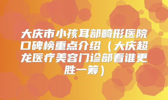 大庆市小孩耳部畸形医院口碑榜重点介绍(大庆超龙医疗美容门诊部看谁更胜一筹)