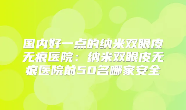 国内好一点的纳米双眼皮无痕医院:纳米双眼皮无痕医院前50名哪家安全