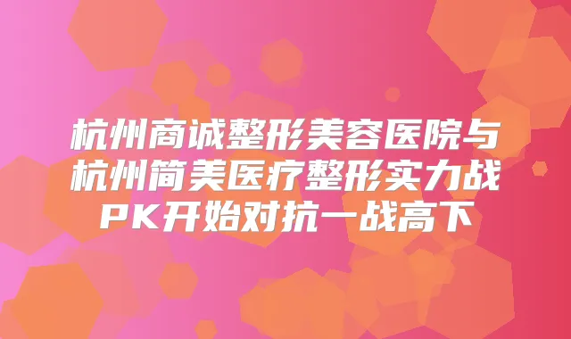 杭州商诚整形美容医院与杭州简美医疗整形实力战PK开始对抗一战高下