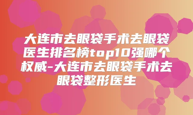 大连市去眼袋手术去眼袋医生排名榜top10强哪个-大连市去眼袋手术去眼袋整形医生