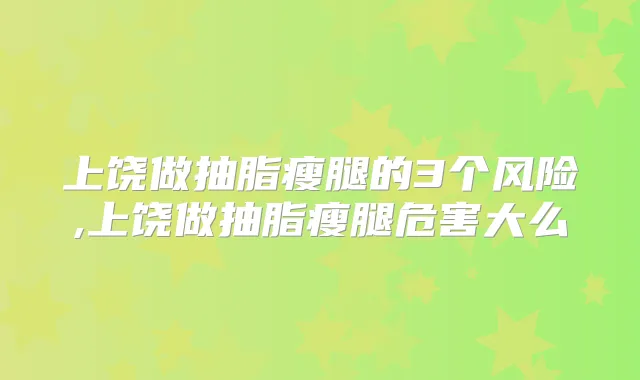 上饶做抽脂瘦腿的3个风险,上饶做抽脂瘦腿危害大么