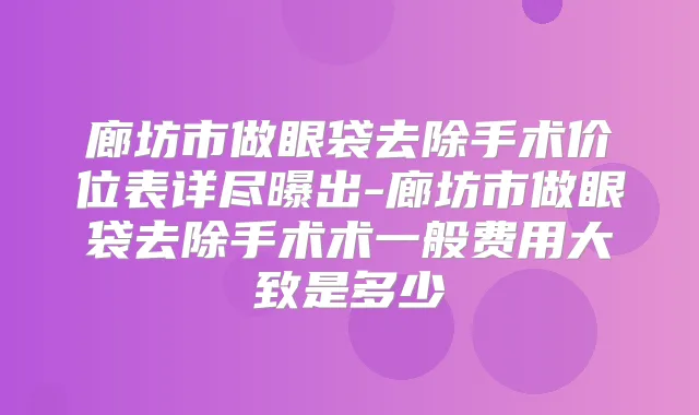 廊坊市做眼袋去除手术价位表详尽曝出-廊坊市做眼袋去除手术术一般费用大致是多少