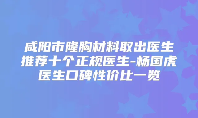 咸阳市隆胸材料取出医生推荐十个正规医生-杨国虎医生口碑性价比一览