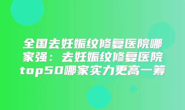 全国去妊娠纹修复医院哪家强:去妊娠纹修复医院top50哪家实力更高一筹
