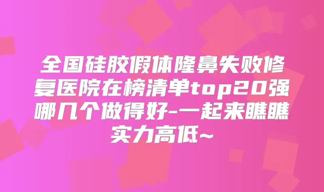全国硅胶假体隆鼻失败修复医院在榜清单top20强哪几个做得好-一起来瞧瞧实力高低~