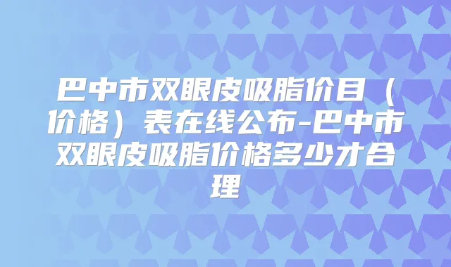 巴中市双眼皮吸脂价目（价格）表在线公布-巴中市双眼皮吸脂价格多少才合理