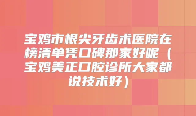 宝鸡市根尖牙齿术医院在榜清单凭口碑那家好呢(宝鸡美正口腔诊所大家都说技术好)
