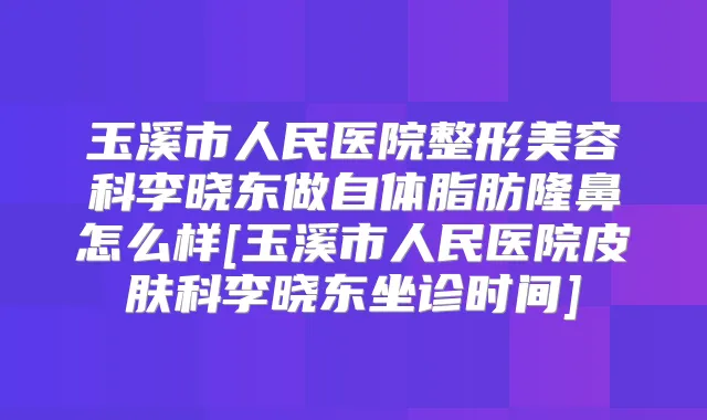 玉溪市人民医院整形美容科李晓东做自体脂肪隆鼻怎么样[玉溪市人民医院皮肤科李晓东坐诊时间]