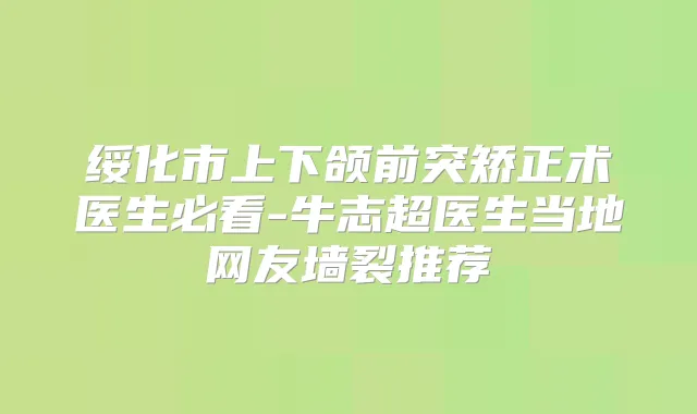 绥化市上下颌前突矫正术医生必看-牛志超医生当地网友墙裂推荐