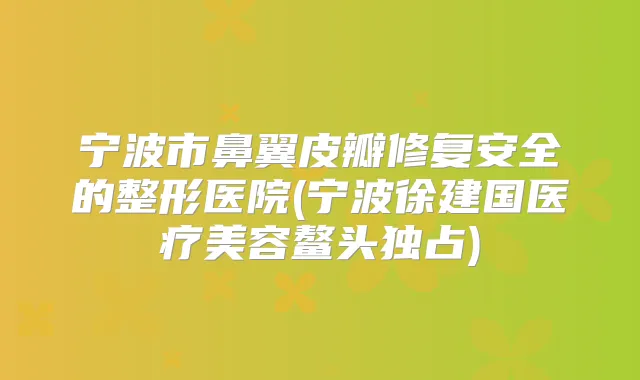宁波市鼻翼皮瓣修复安全的整形医院(宁波徐建国医疗美容鳌头独占)