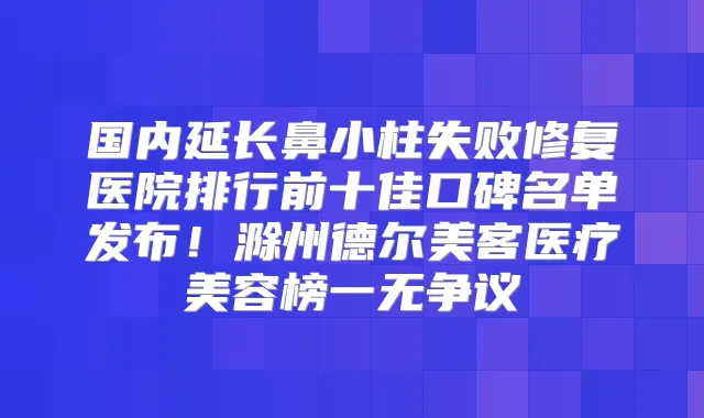 国内延长鼻小柱失败修复医院排行前十佳口碑名单发布!滁州德尔美客医疗美容榜一无争议