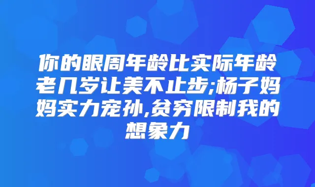 你的眼周年龄比实际年龄老几岁让美不止步;杨子妈妈实力宠孙,贫穷限制我的想象力