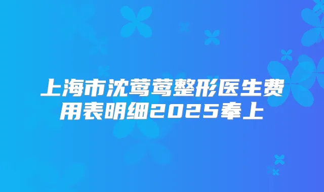 上海市沈莺莺整形医生费用表明细2025奉上