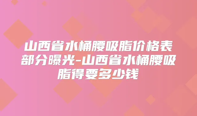 山西省水桶腰吸脂价格表部分曝光-山西省水桶腰吸脂得要多少钱