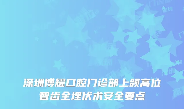 深圳博耀口腔门诊部上颌高位智齿全埋伏术安全要点