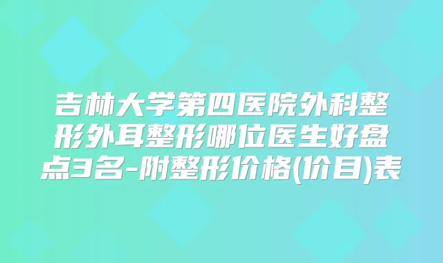 吉林大学第四医院外科整形外耳整形哪位医生好盘点3名-附整形价格(价目)表