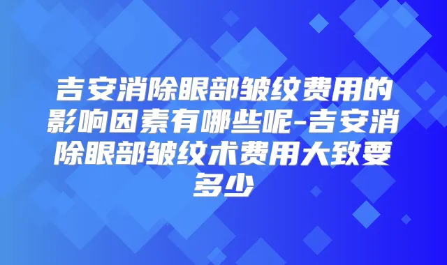 吉安消除眼部皱纹费用的影响因素有哪些呢-吉安消除眼部皱纹术费用大致要多少