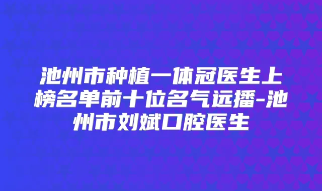 池州市种植一体冠医生上榜名单前十位名气远播-池州市刘斌口腔医生