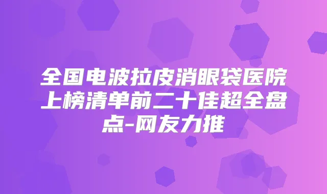 全国电波拉皮消眼袋医院上榜清单前二十佳超全盘点-网友力推