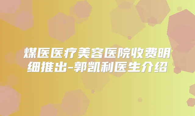 煤医医疗美容医院收费明细推出-郭凯利医生介绍