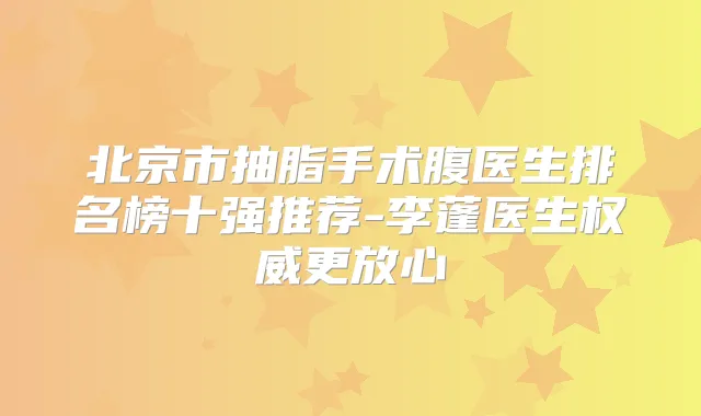 北京市抽脂手术腹医生排名榜十强推荐-李蓬医生更放心