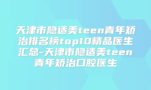 天津市隐适美teen青年矫治排名榜top10精品医生汇总-天津市隐适美teen青年矫治口腔医生