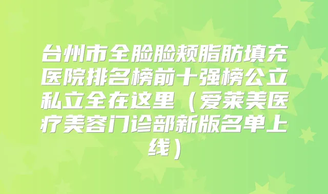 台州市全脸脸颊脂肪填充医院排名榜前十强榜公立私立全在这里(爱莱美医疗美容门诊部新版名单上线)