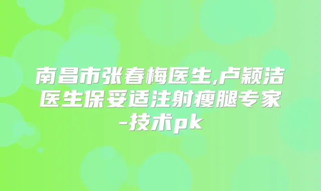 南昌市张春梅医生,卢颖洁医生注射瘦腿专家-技术pk