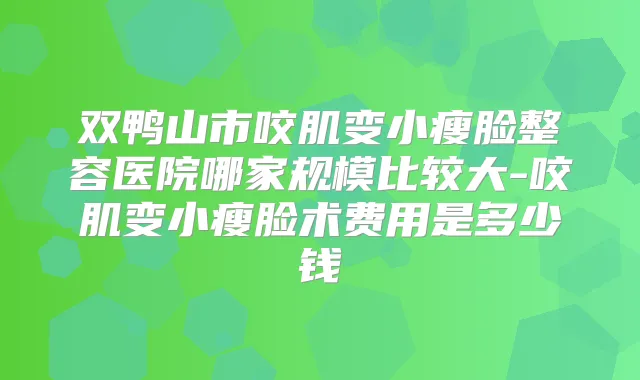 双鸭山市咬肌变小瘦脸整容医院哪家规模比较大-咬肌变小瘦脸术费用是多少钱