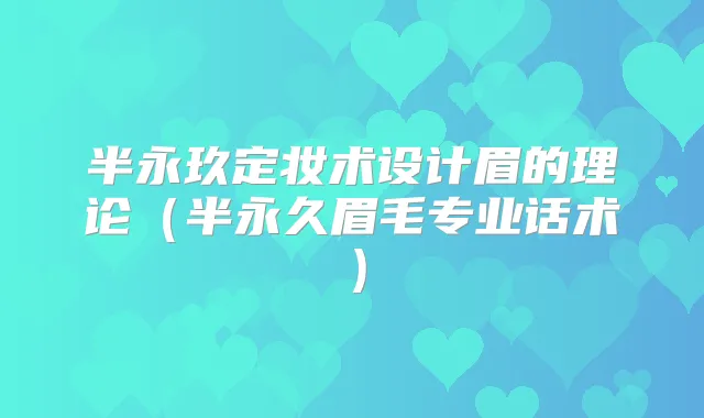 半永玖定妆术设计眉的理论(半永久眉毛专业话术)