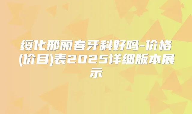绥化邢丽春牙科好吗-价格(价目)表2025详细版本展示
