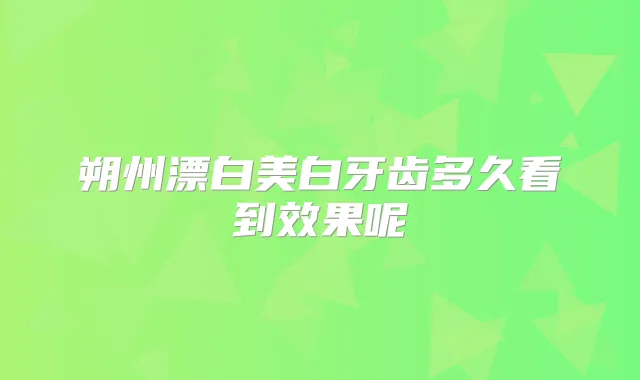 朔州漂白美白牙齿多久看到效果呢