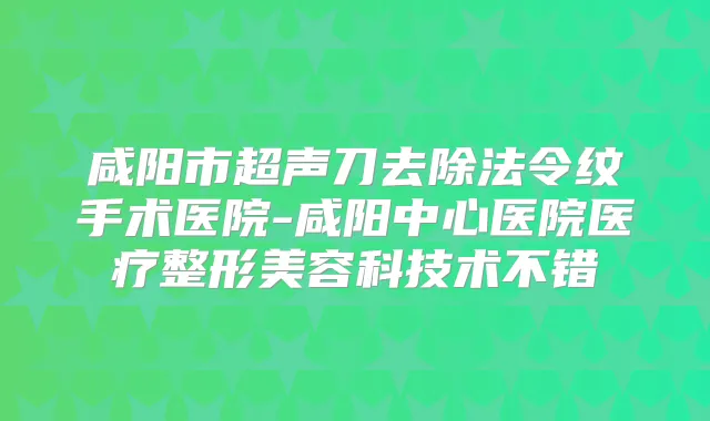 咸阳市超声刀去除法令纹手术医院-咸阳中心医院医疗整形美容科技术不错