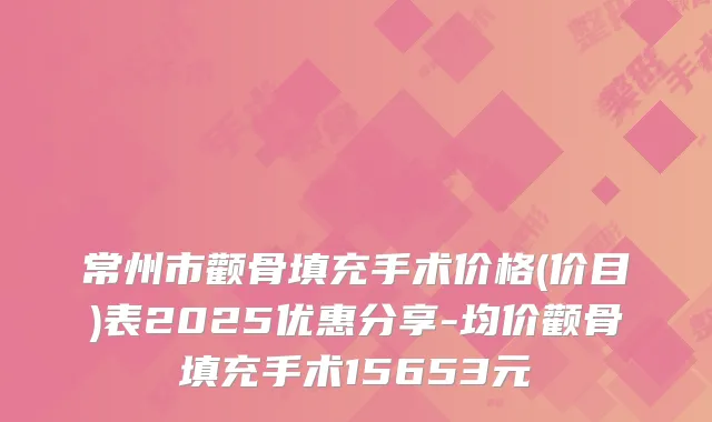 常州市颧骨填充手术价格(价目)表2025优惠分享-均价颧骨填充手术15653元