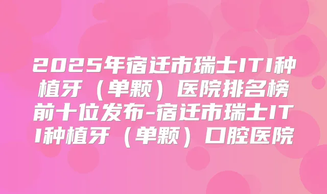 2025年宿迁市瑞士ITI种植牙(单颗)医院排名榜前十位发布-宿迁市瑞士ITI种植牙(单颗)口腔医院