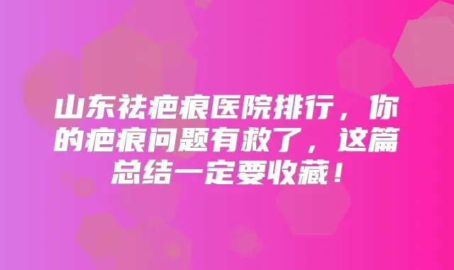 山东祛疤痕医院排行,你的疤痕问题有救了,这篇总结一定要收藏!