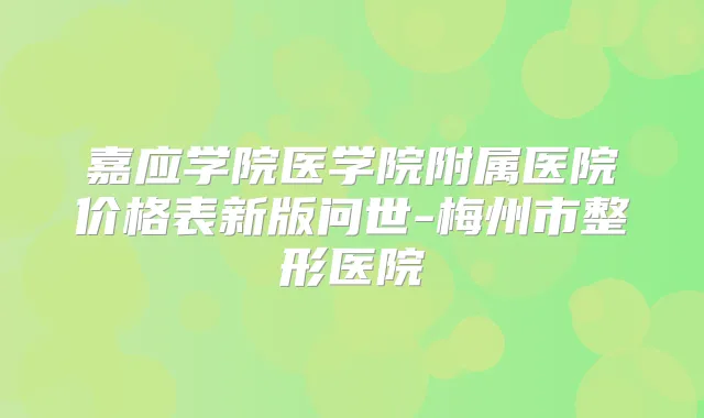 嘉应学院医学院附属医院价格表新版问世-梅州市整形医院