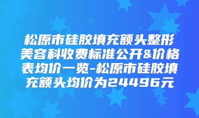 松原市硅胶填充额头整形美容科收费标准公开&价格表均价一览-松原市硅胶填充额头均价为24496元