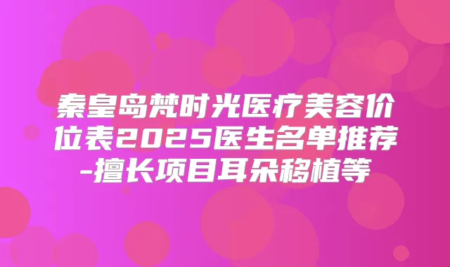 秦皇岛梵时光医疗美容价位表2025医生名单推荐-擅长项目耳朵移植等
