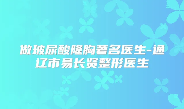 做玻尿酸隆胸著名医生-通辽市易长贤整形医生