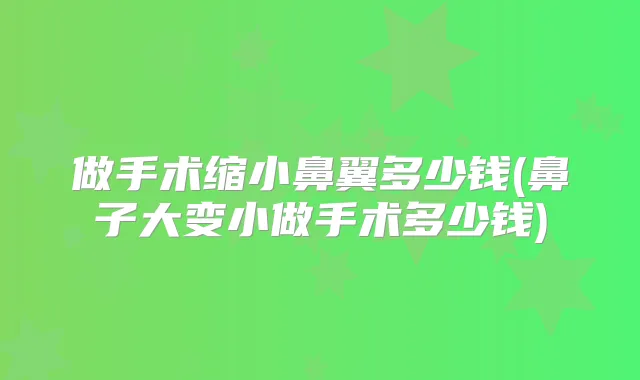 做手术缩小鼻翼多少钱(鼻子大变小做手术多少钱)