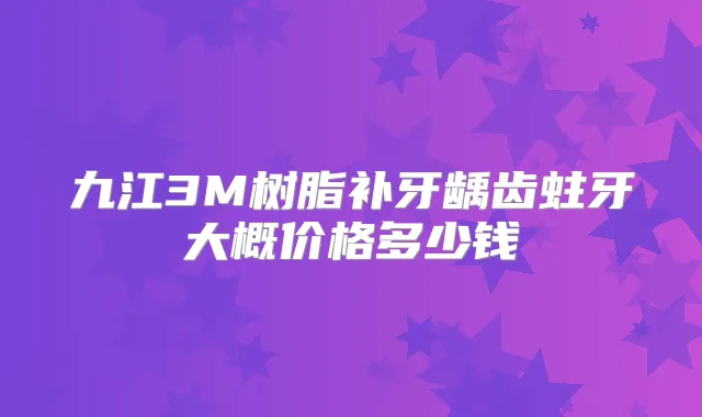 九江3M树脂补牙龋齿蛀牙大概价格多少钱