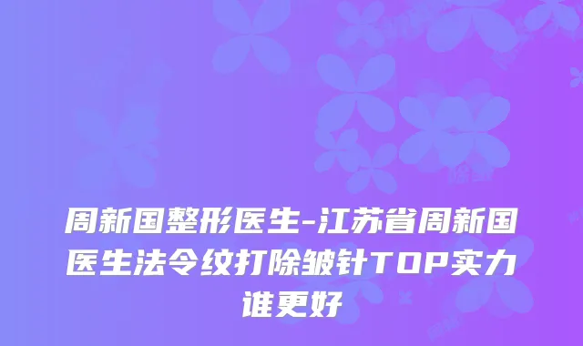 周新国整形医生-江苏省周新国医生法令纹打除皱针TOP实力谁更好