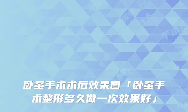 卧蚕手术术后效果图「卧蚕手术整形多久做一次效果好」