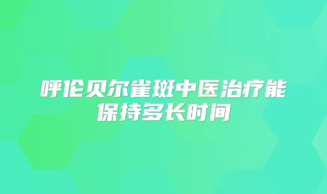 呼伦贝尔雀斑中医能保持多长时间