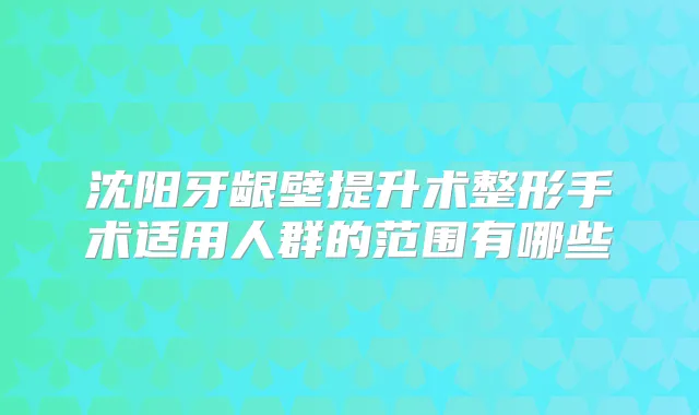 沈阳牙龈壁提升术整形手术适用人群的范围有哪些