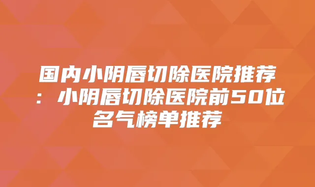 国内小阴唇切除医院推荐：小阴唇切除医院前50位名气榜单推荐
