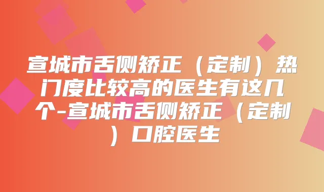 宣城市舌侧矫正(定制)热门度比较高的医生有这几个-宣城市舌侧矫正(定制)口腔医生